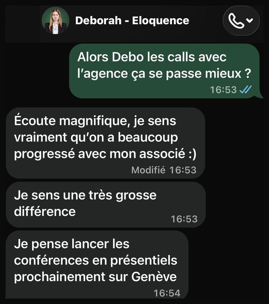 Message WhatsApp de Deborah à Naïm, sur ses appels avec l’agence : « Écoute magnifique, je sens vraiment qu’on a beaucoup progressé avec mon associé. Je sens une très grosse différence. Je pense lancer les conférences en présentiel prochainement sur Genève. »